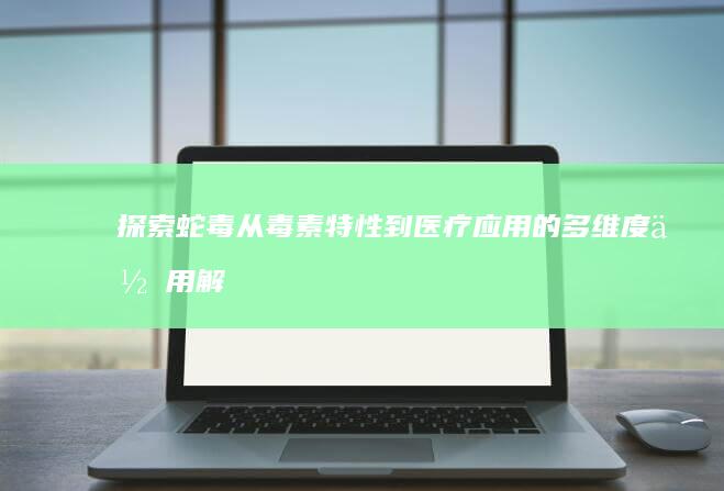 探索蛇毒：从毒素特性到医疗应用的多维度作用解析