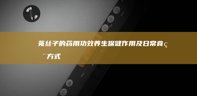 菟丝子的药用功效、养生保健作用及日常食用方式解析