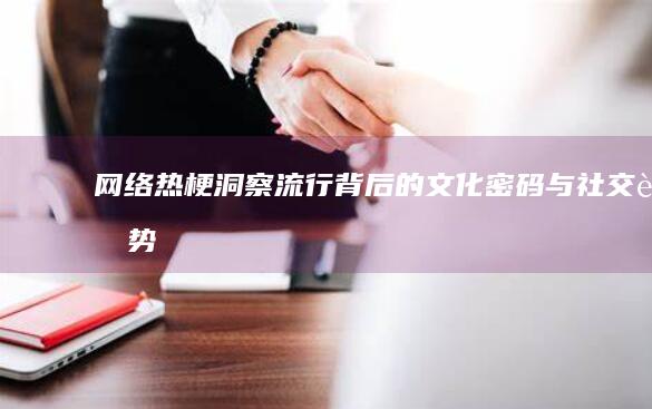 网络热梗：洞察流行背后的文化密码与社交趋势