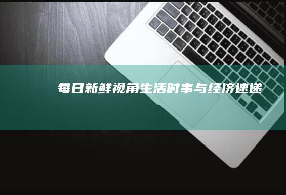 每日新鲜视角：生活、时事与经济速递