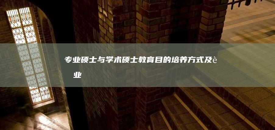 专业硕士与学术硕士：教育目的、培养方式及职业前景的对比分析